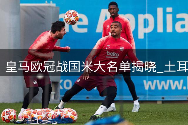 皇马欧冠战国米大名单揭晓 土耳其天才因红牌缺席