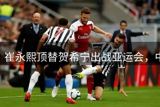 崔永熙顶替贺希宁出战亚运会，中国男篮剑指冠军