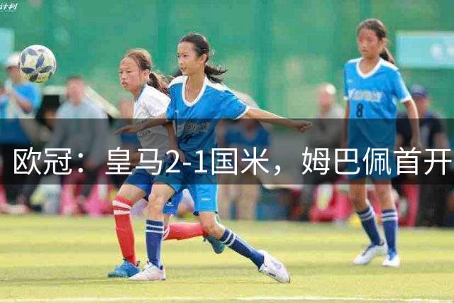 欧冠：皇马2-1国米，姆巴佩首开记录，马丁内斯超巨失误