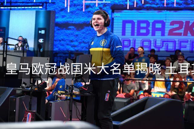 皇马欧冠战国米大名单揭晓 土耳其天才因红牌缺席